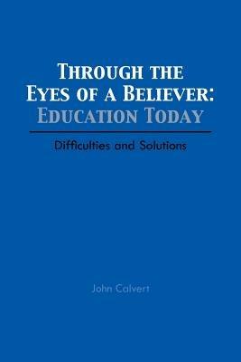 Through the Eyes of a Believer: Education Today: Difficulties and Solutions - John Calvert - cover