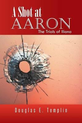 A Shot at Aaron: The Trials of Iliana - Douglas E Templin - cover