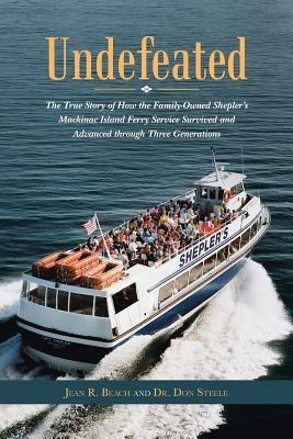 Undefeated: The True Story of How the Family-Owned Shepler's Mackinac Island Ferry Service Survived and Advanced through Three Generations - Jean R Beach,Don Steele - cover