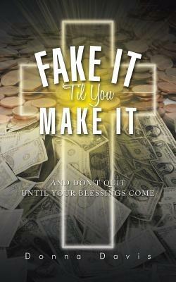 Fake It 'Til You Make It: And Don't Quit Until Your Blessings Come - Donna Davis - cover