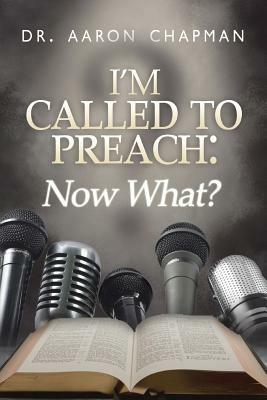 I'm Called to Preach Now What!: A User Guide to Effective Preaching - Dr Aaron Chapman - cover