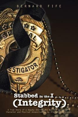 Stabbed in the I . . . (Integrity): A True Story of a Deputy Sheriff Who Was the Target of a Character and Physical Assassination by His Own Department. - Bernard Fife - cover