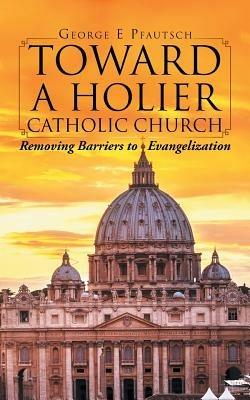 Toward a Holier Catholic Church: Removing Barriers to Evangelization - George E Pfautsch - cover