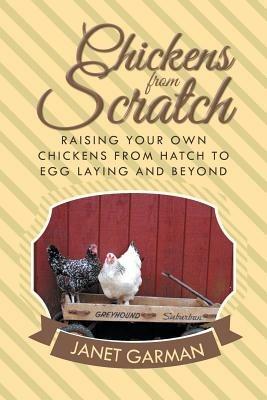 Chickens from Scratch: Raising Your Own Chickens from Hatch to Egg Laying and Beyond - Janet Garman - cover