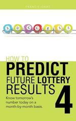 How to Predict Future Lottery Results Book 4: Know Tomorrow's Number Today on a Month-By-Month Basis.