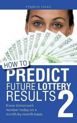 How to Predict Future Lottery Results Book 2: Know Tomorrow's Number Today on a Month-By-Month Basis. - Francis Isaac - cover