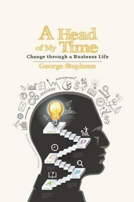 A Head of My Time: Change Through a Business Life - George Stephens - cover
