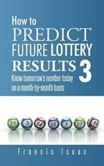 How to Predict Future Lottery Results Book 3: Know Tomorrow's Number Today on a Month-By-Month Basis