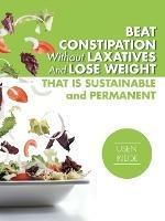 Beat Constipation Without Laxatives and Lose Weight That Is Sustainable and Permanent