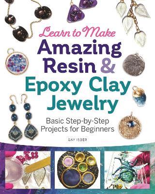 Learn to Make Amazing Resin & Epoxy Clay Jewelry: Basic Step-by-Step Projects for Beginners - Gay Isber - cover