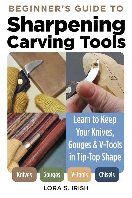 Beginner's Guide to Sharpening Carving Tools: Learn to Keep Your Knives, Gouges & V-Tools in Tip-Top Shape - Lora S. Irish - cover