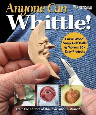 Anyone Can Whittle!: Carve Wood, Soap, Golf Balls & More in 30+ Easy Projects - Editors of Woodcarving Illustrated - cover