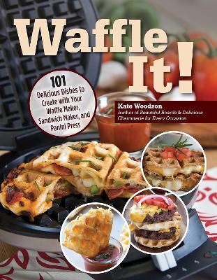 Waffle It!: 101 Delicious Dishes to Create with Your Waffle Maker, Sandwich Maker, and Panini Press - Kate Woodson - cover