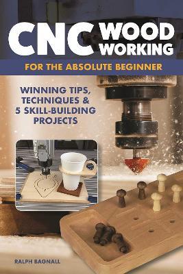CNC Woodworking for the Absolute Beginner: Winning Tips, Techniques & 5 Skill-Building Projects - Ralph Bagnall - cover