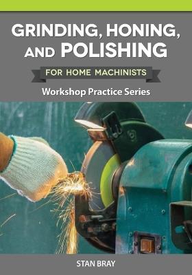 Grinding, Honing, and Polishing for Home Machinists: Workshop Practice Series - Stan Bray - cover