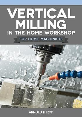 Vertical Milling in the Home Workshop for Home Machinists - Arnold Throp - cover