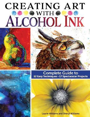 Creating Art with Alcohol Ink: Complete Guide to 12 Easy Techniques, 17 Spectacular Projects - Laurie Williams,Sheryl Williams - cover
