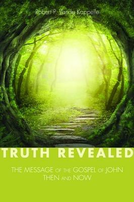 Truth Revealed: The Message of the Gospel of John--Then and Now - Robert P Vande Kappelle - cover