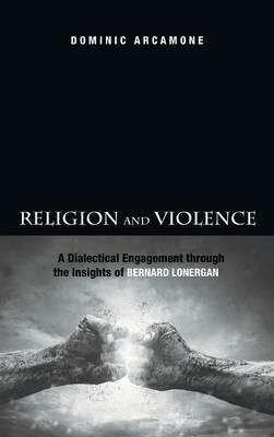 Religion and Violence: A Dialectical Engagement Through the Insights of Bernard Lonergan - Dominic Arcamone - cover