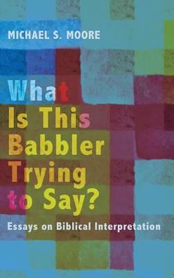 What Is This Babbler Trying to Say?: Essays on Biblical Interpretation - Michael S Moore - cover