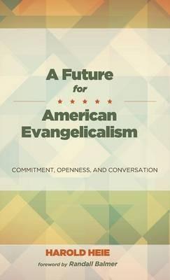 A Future for American Evangelicalism: Commitment, Openness, and Conversation - Harold Heie - cover