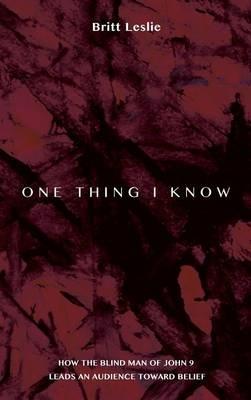 One Thing I Know: How the Blind Man of John 9 Leads an Audience Toward Belief - Britt Leslie - cover