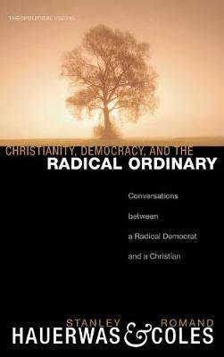 Christianity, Democracy, and the Radical Ordinary: Conversations Between a Radical Democrat and a Christian - Stanley Hauerwas,Romand Coles - cover