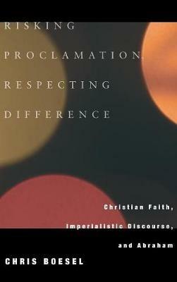 Risking Proclamation, Respecting Difference: Christian Faith, Imperialistic Discourse, and Abraham - Chris Boesel - cover
