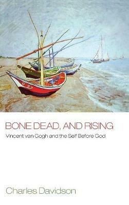 Bone Dead, and Rising: Vincent Van Gogh and the Self Before God - Charles Davidson - cover