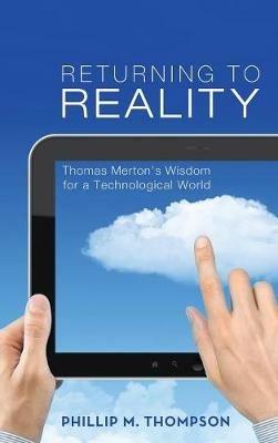 Returning to Reality: Thomas Merton's Wisdom for a Technological World - Phillip M Thompson - cover