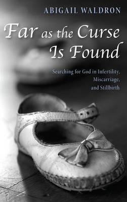 Far as the Curse Is Found: Searching for God in Infertility, Miscarriage, and Stillbirth - Abigail Waldron - cover
