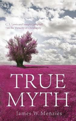 True Myth: C. S. Lewis and Joseph Campbell on the Veracity of Christianity - James W Menzies - cover