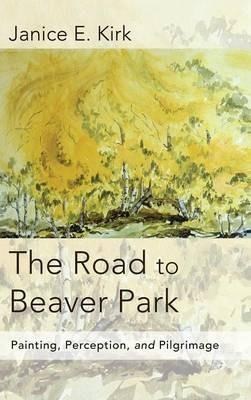 The Road to Beaver Park: Painting, Perception, and Pilgrimage - Janice E Kirk - cover