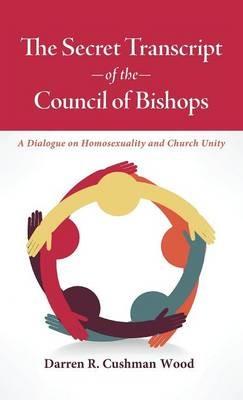 The Secret Transcript of the Council of Bishops: A Dialogue on Homosexuality and Church Unity - Darren Cushman Wood - cover