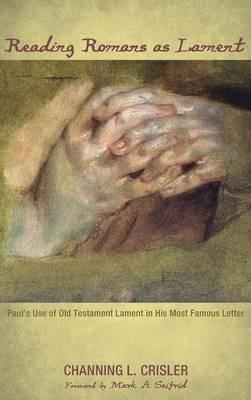 Reading Romans as Lament: Paul's Use of Old Testament Lament in His Most Famous Letter - Channing L Crisler - cover