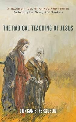 The Radical Teaching of Jesus: A Teacher Full of Grace and Truth: An Inquiry for Thoughtful Seekers - Duncan S Ferguson - cover