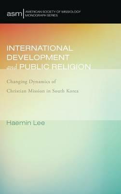 International Development and Public Religion: Changing Dynamics of Christian Mission in South Korea - Haemin Lee - cover