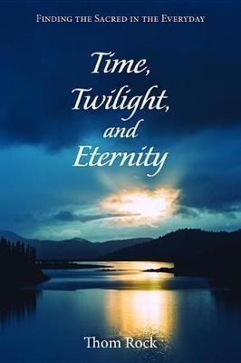 Time, Twilight, and Eternity: Finding the Sacred in the Everyday - Thom Rock - cover