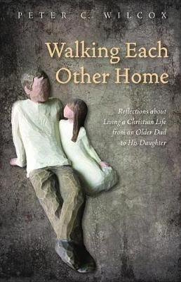 Walking Each Other Home: Reflections about Living a Christian Life from an Older Dad to His Daughter - Peter C Wilcox - cover