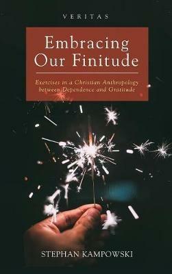 Embracing Our Finitude: Exercises in a Christian Anthropology Between Dependence and Gratitude - Stephan Kampowski - cover