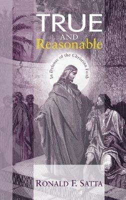 True and Reasonable: In Defense of the Christian Faith - Ronald F Satta - cover