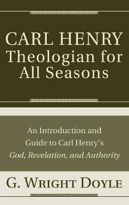 Carl Henry--Theologian for All Seasons: An Introduction and Guide to Carl Henry's God, Revelation, and Authority - G Wright Doyle - cover