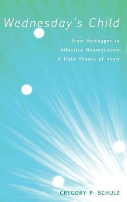 Wednesday's Child: From Heidegger to Affective Neuroscience, a Field Theory of Angst - Gregory P Schulz - cover