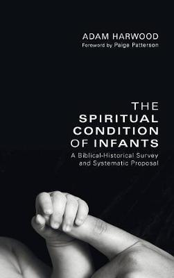 The Spiritual Condition of Infants: A Biblical-Historical Survey and Systematic Proposal - Adam Harwood - cover