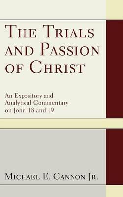 The Trials and Passion of Christ: An Expository and Analytical Commentary on John 18 and 19 - Michael E Cannon - cover