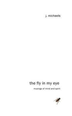 The Fly in My Eye: Musings of Mind and Spirit - J Michaels - cover