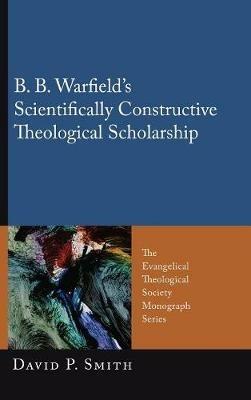B. B. Warfield's Scientifically Constructive Theological Scholarship - David P Smith - cover