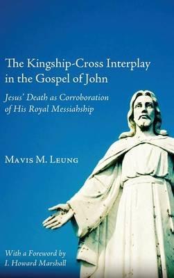 The Kingship-Cross Interplay in the Gospel of John: Jesus' Death as Corroboration of His Royal Messiahship - Mavis M Leung - cover