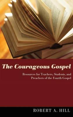 The Courageous Gospel: Resources for Teachers, Students, and Preachers of the Fourth Gospel - Robert Allan Hill - cover