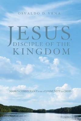 Jesus, Disciple of the Kingdom: Mark's Christology for a Community in Crisis - Osvaldo D Vena - cover